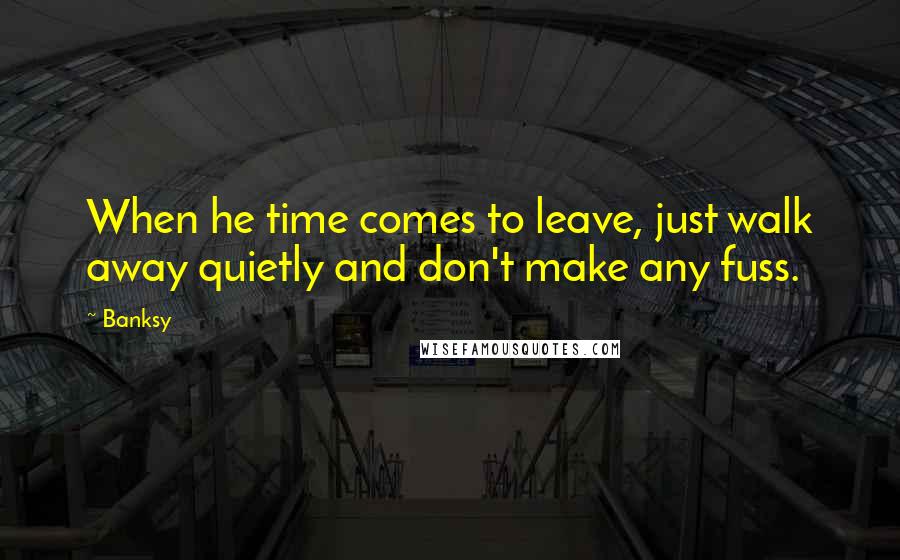 Banksy Quotes: When he time comes to leave, just walk away quietly and don't make any fuss.