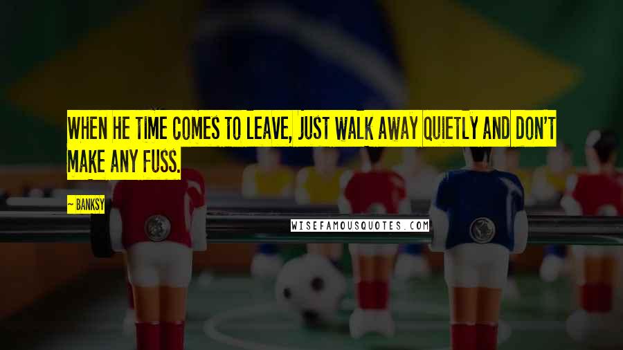 Banksy Quotes: When he time comes to leave, just walk away quietly and don't make any fuss.