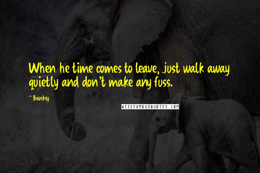 Banksy Quotes: When he time comes to leave, just walk away quietly and don't make any fuss.