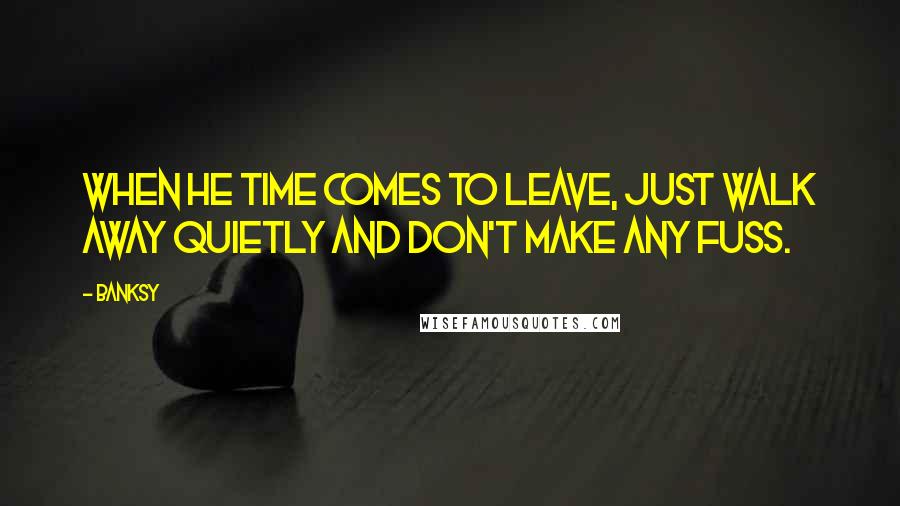 Banksy Quotes: When he time comes to leave, just walk away quietly and don't make any fuss.