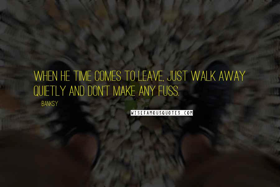 Banksy Quotes: When he time comes to leave, just walk away quietly and don't make any fuss.