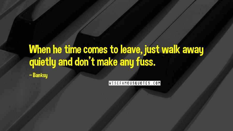 Banksy Quotes: When he time comes to leave, just walk away quietly and don't make any fuss.