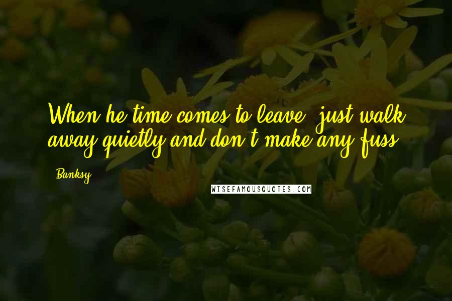 Banksy Quotes: When he time comes to leave, just walk away quietly and don't make any fuss.