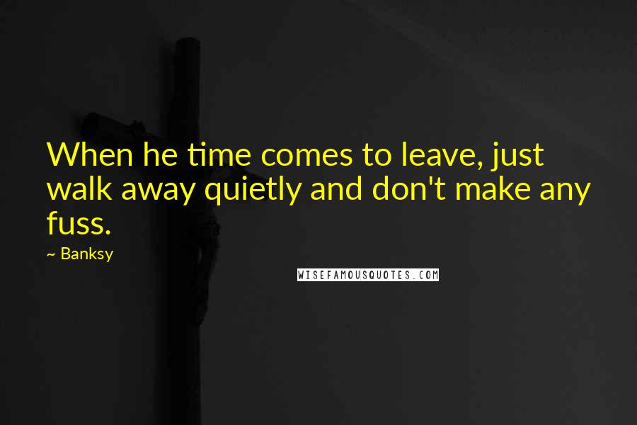 Banksy Quotes: When he time comes to leave, just walk away quietly and don't make any fuss.