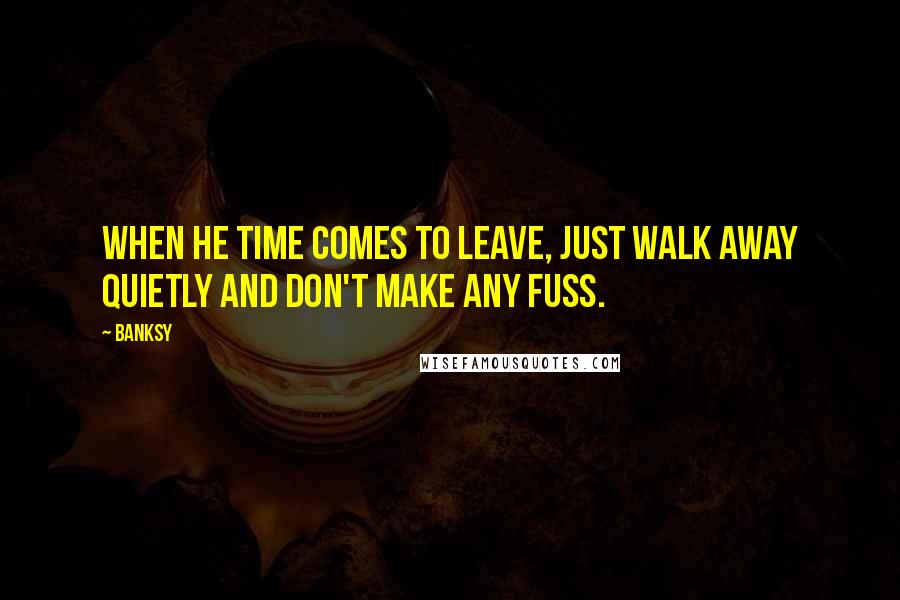 Banksy Quotes: When he time comes to leave, just walk away quietly and don't make any fuss.