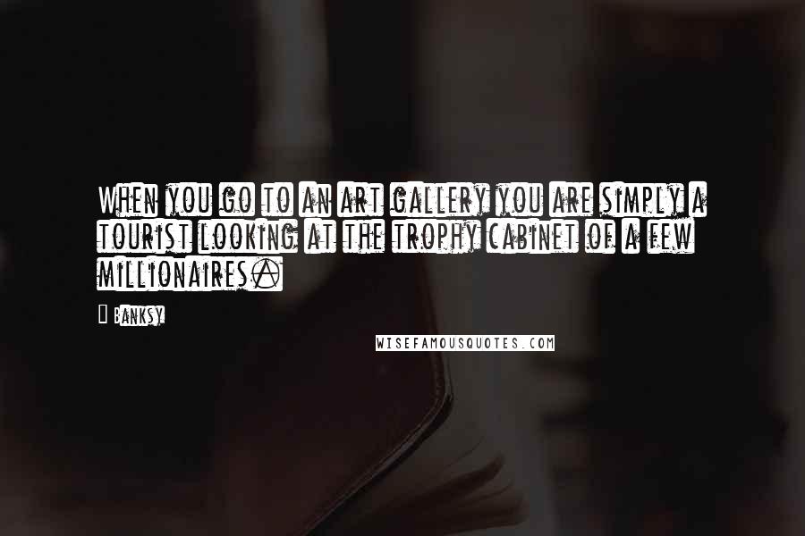 Banksy Quotes: When you go to an art gallery you are simply a tourist looking at the trophy cabinet of a few millionaires.