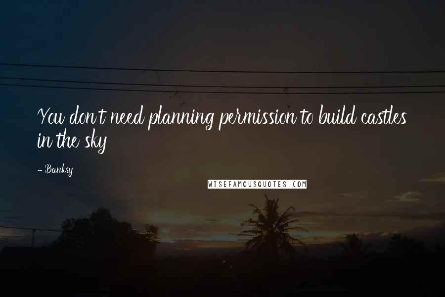 Banksy Quotes: You don't need planning permission to build castles in the sky