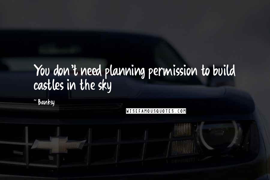 Banksy Quotes: You don't need planning permission to build castles in the sky