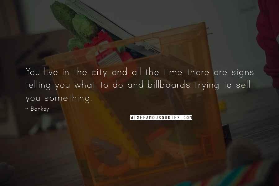 Banksy Quotes: You live in the city and all the time there are signs telling you what to do and billboards trying to sell you something.
