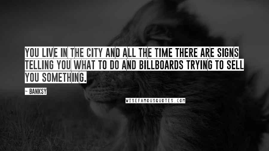 Banksy Quotes: You live in the city and all the time there are signs telling you what to do and billboards trying to sell you something.