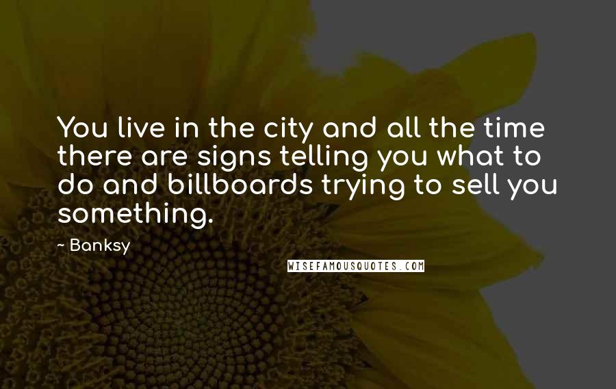 Banksy Quotes: You live in the city and all the time there are signs telling you what to do and billboards trying to sell you something.