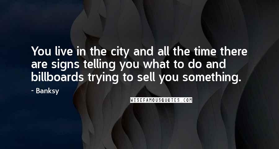 Banksy Quotes: You live in the city and all the time there are signs telling you what to do and billboards trying to sell you something.