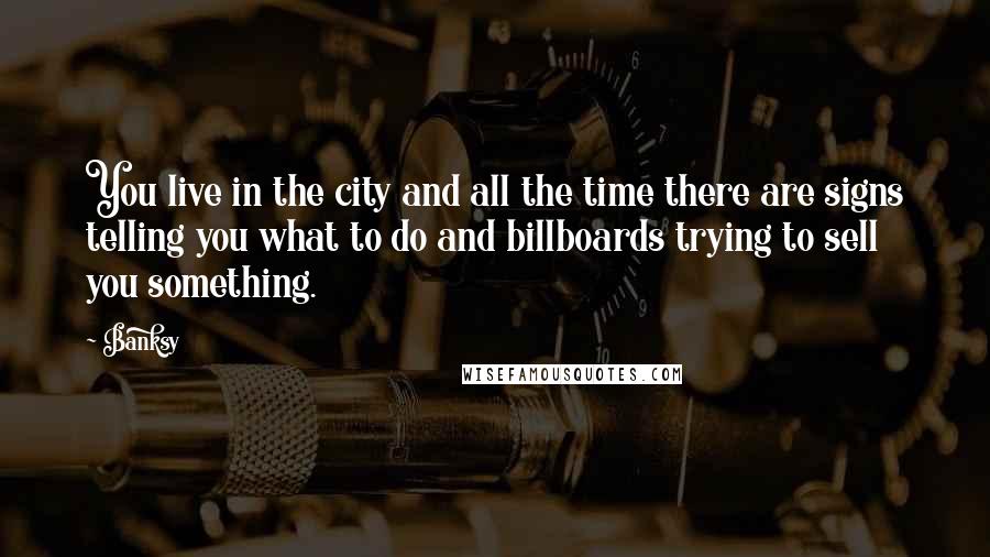 Banksy Quotes: You live in the city and all the time there are signs telling you what to do and billboards trying to sell you something.