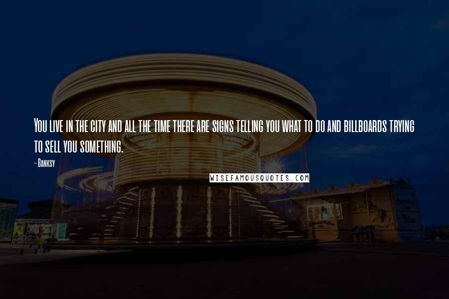 Banksy Quotes: You live in the city and all the time there are signs telling you what to do and billboards trying to sell you something.
