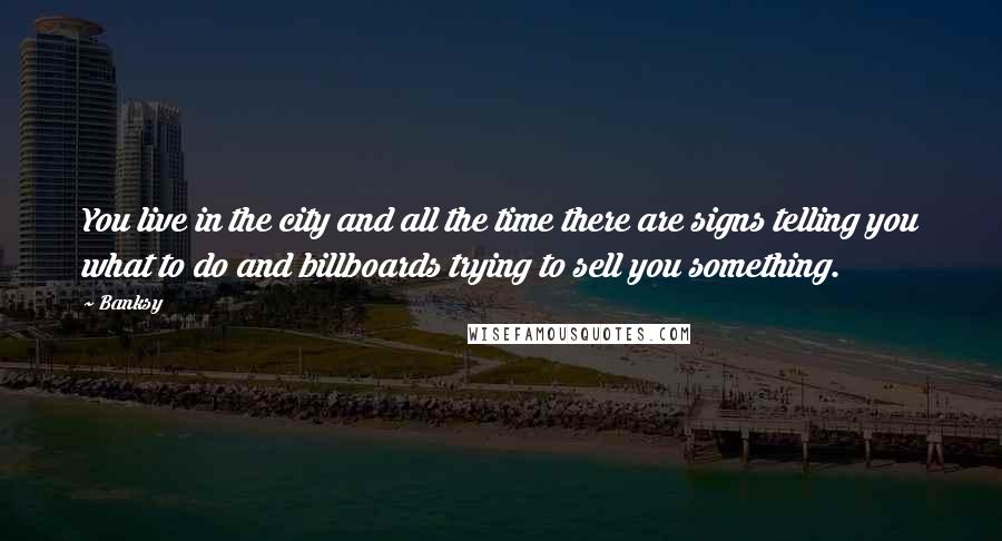 Banksy Quotes: You live in the city and all the time there are signs telling you what to do and billboards trying to sell you something.