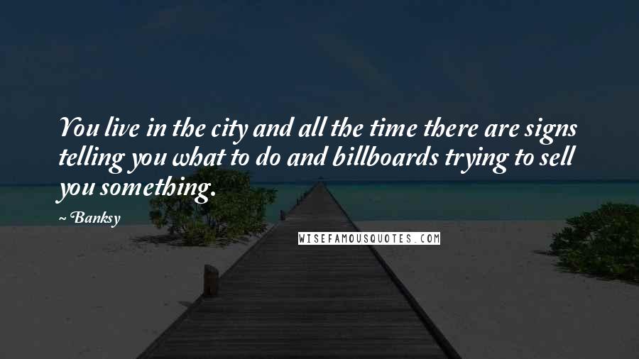 Banksy Quotes: You live in the city and all the time there are signs telling you what to do and billboards trying to sell you something.
