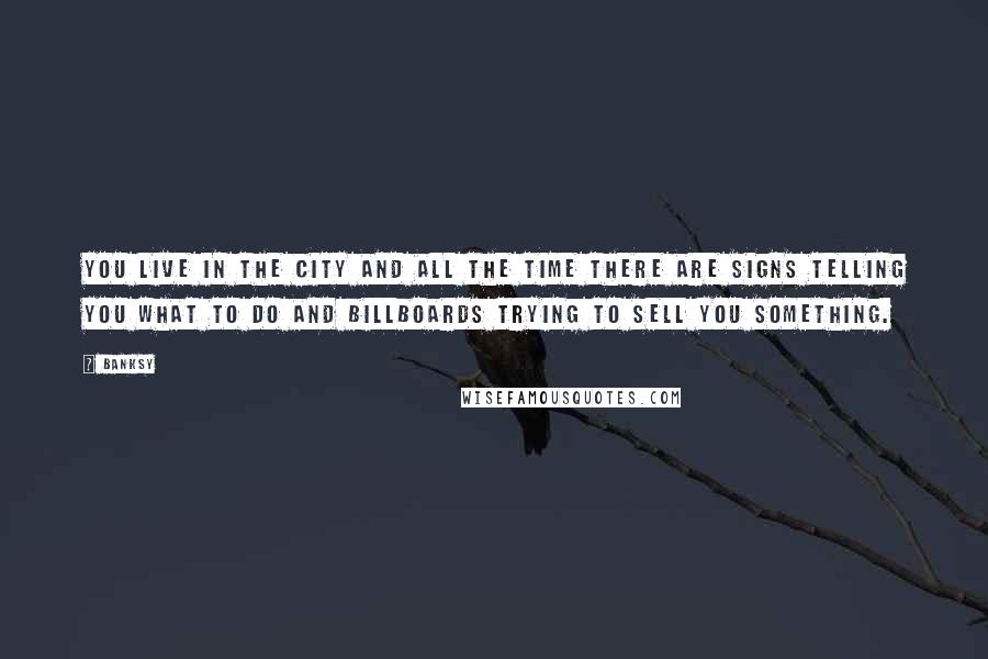 Banksy Quotes: You live in the city and all the time there are signs telling you what to do and billboards trying to sell you something.