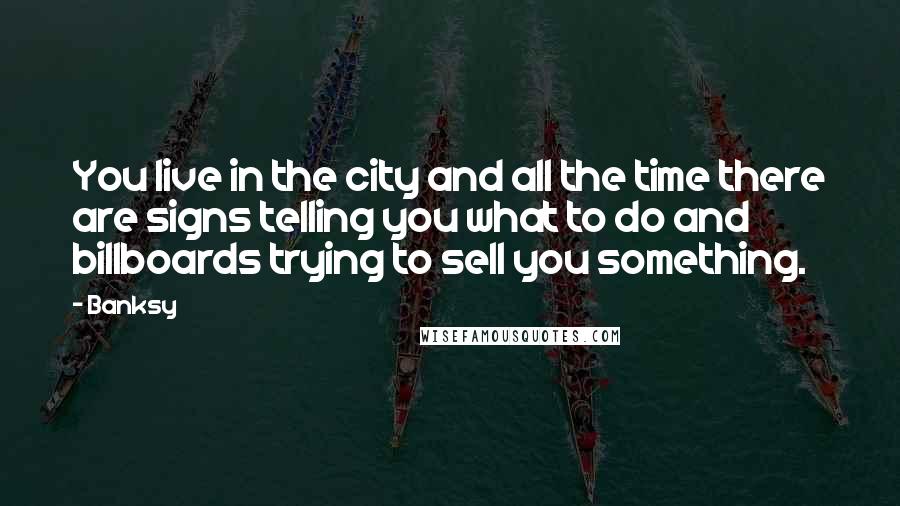 Banksy Quotes: You live in the city and all the time there are signs telling you what to do and billboards trying to sell you something.