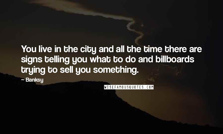 Banksy Quotes: You live in the city and all the time there are signs telling you what to do and billboards trying to sell you something.