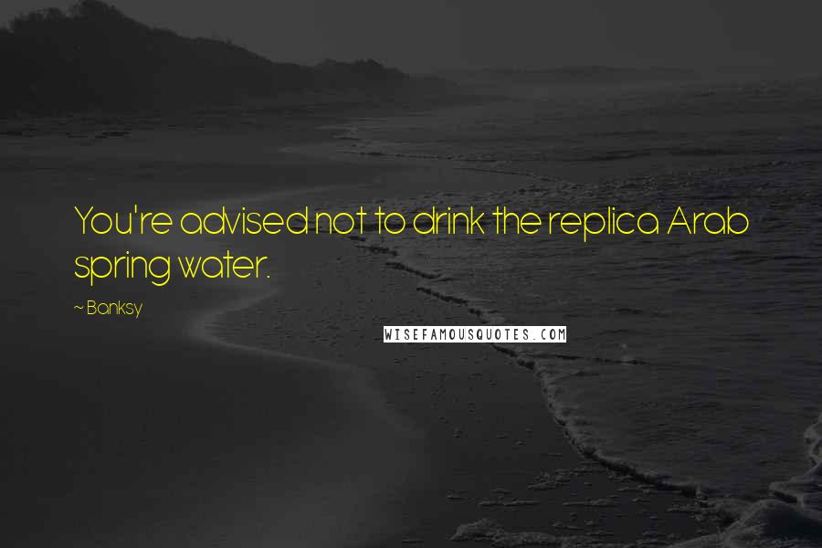 Banksy Quotes: You're advised not to drink the replica Arab spring water.