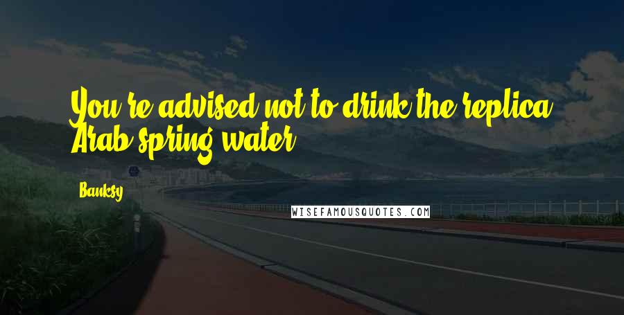Banksy Quotes: You're advised not to drink the replica Arab spring water.