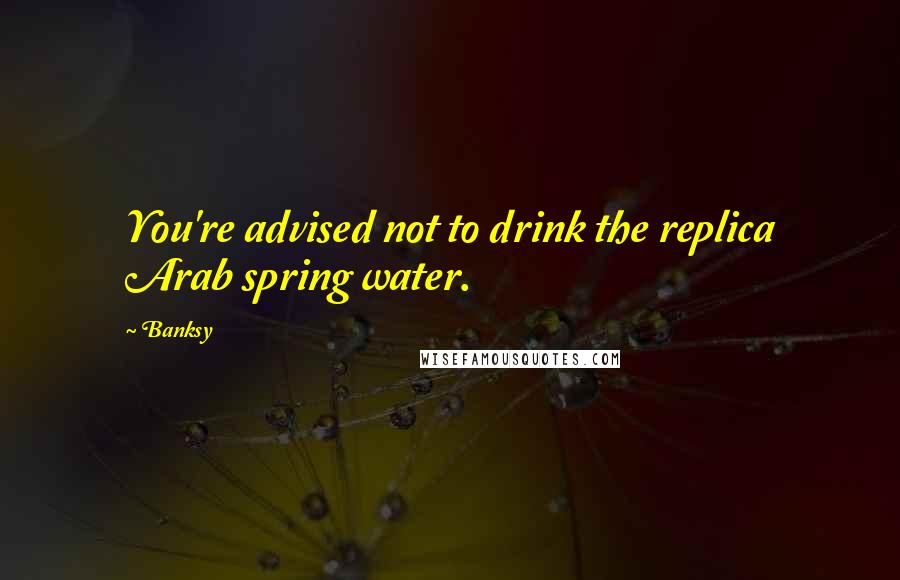 Banksy Quotes: You're advised not to drink the replica Arab spring water.