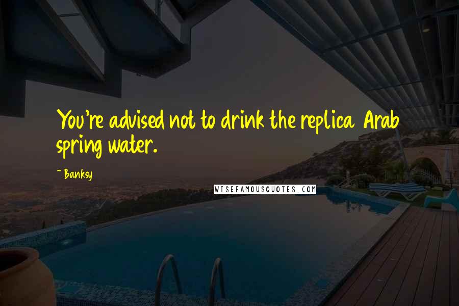 Banksy Quotes: You're advised not to drink the replica Arab spring water.