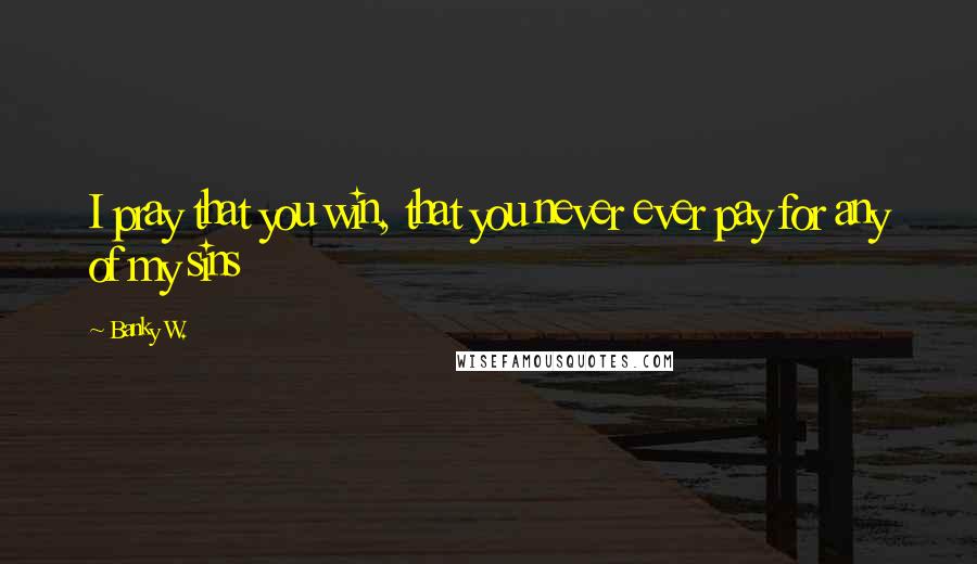 Banky W. Quotes: I pray that you win, that you never ever pay for any of my sins