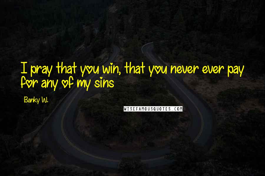 Banky W. Quotes: I pray that you win, that you never ever pay for any of my sins