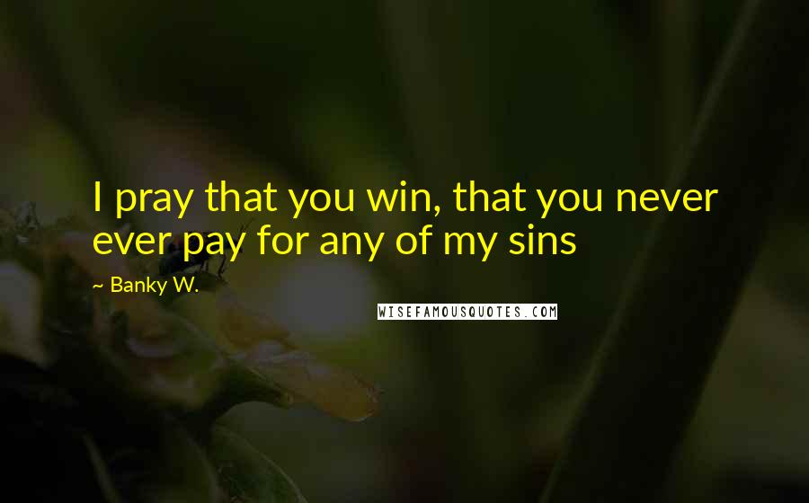 Banky W. Quotes: I pray that you win, that you never ever pay for any of my sins
