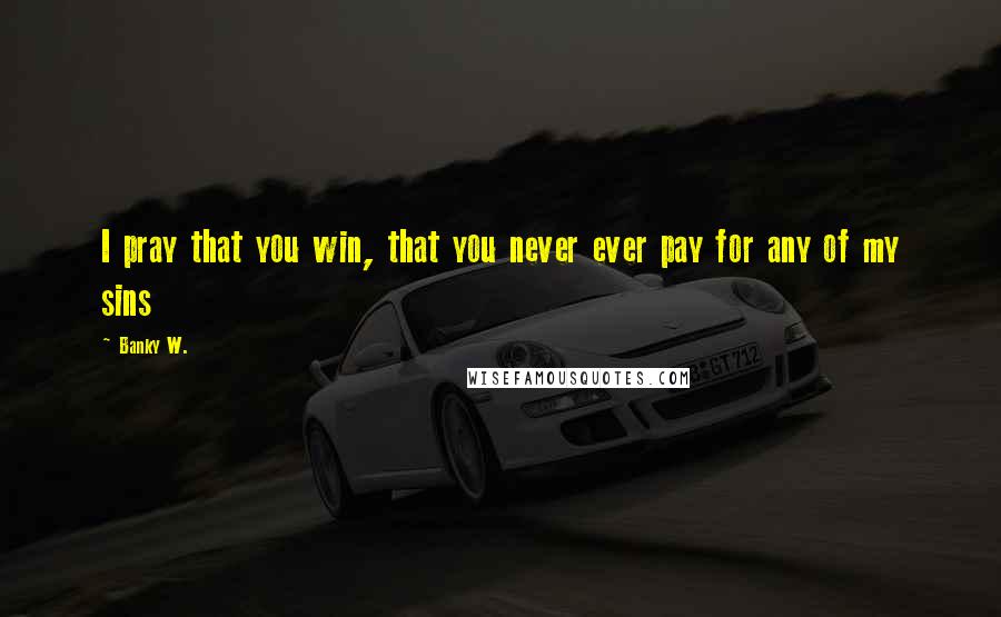 Banky W. Quotes: I pray that you win, that you never ever pay for any of my sins