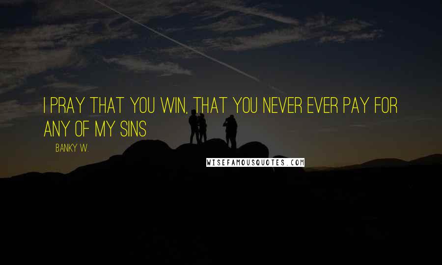 Banky W. Quotes: I pray that you win, that you never ever pay for any of my sins