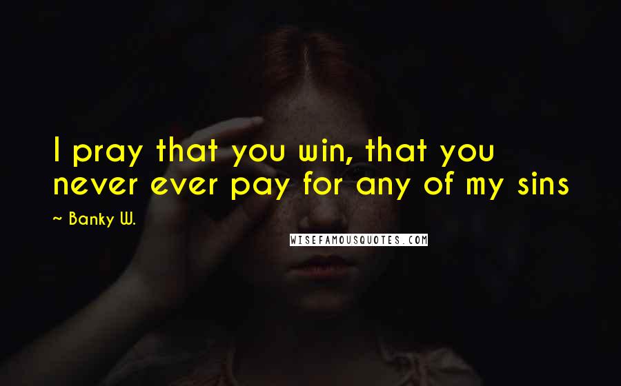 Banky W. Quotes: I pray that you win, that you never ever pay for any of my sins