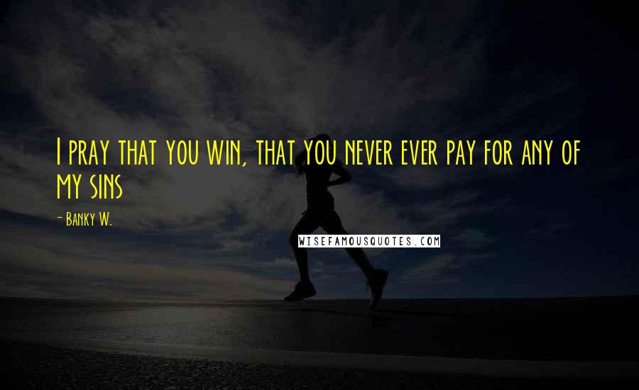 Banky W. Quotes: I pray that you win, that you never ever pay for any of my sins