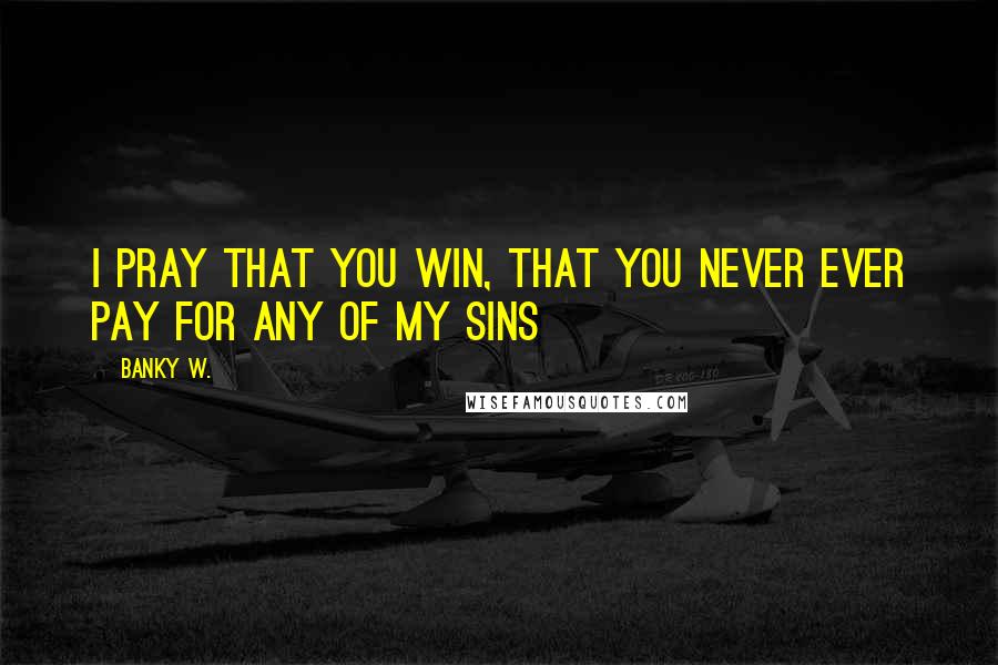 Banky W. Quotes: I pray that you win, that you never ever pay for any of my sins