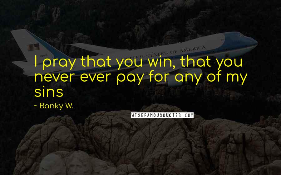 Banky W. Quotes: I pray that you win, that you never ever pay for any of my sins