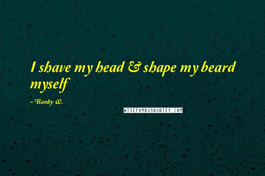 Banky W. Quotes: I shave my head & shape my beard myself