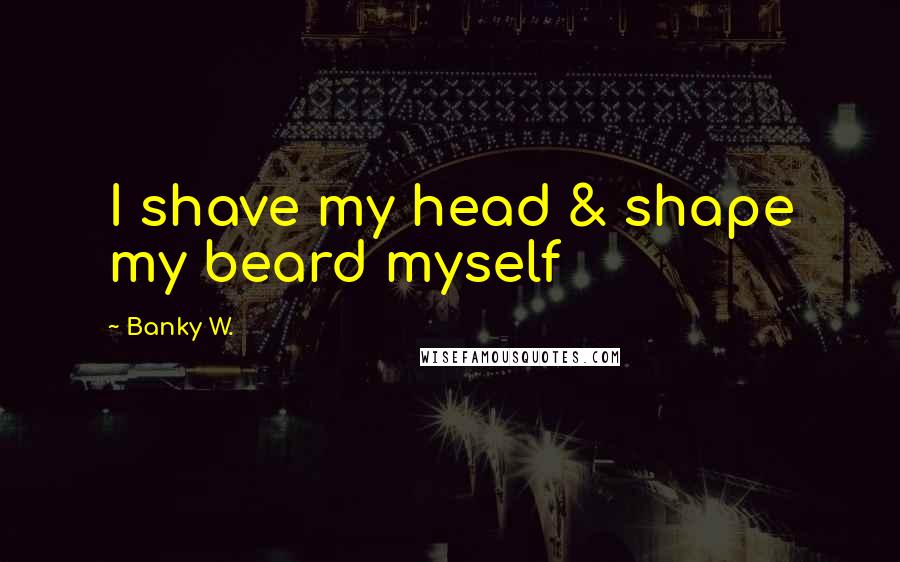 Banky W. Quotes: I shave my head & shape my beard myself