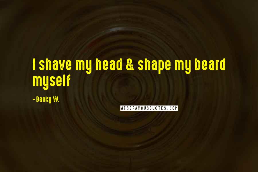 Banky W. Quotes: I shave my head & shape my beard myself