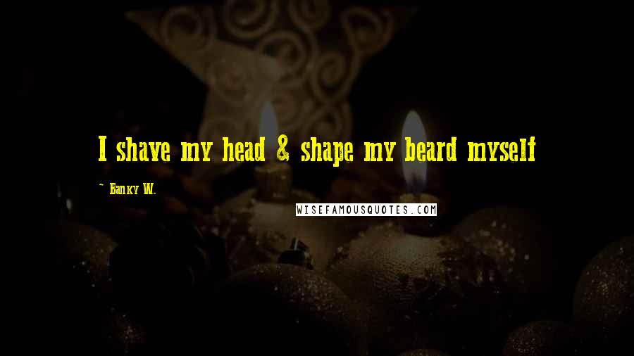 Banky W. Quotes: I shave my head & shape my beard myself