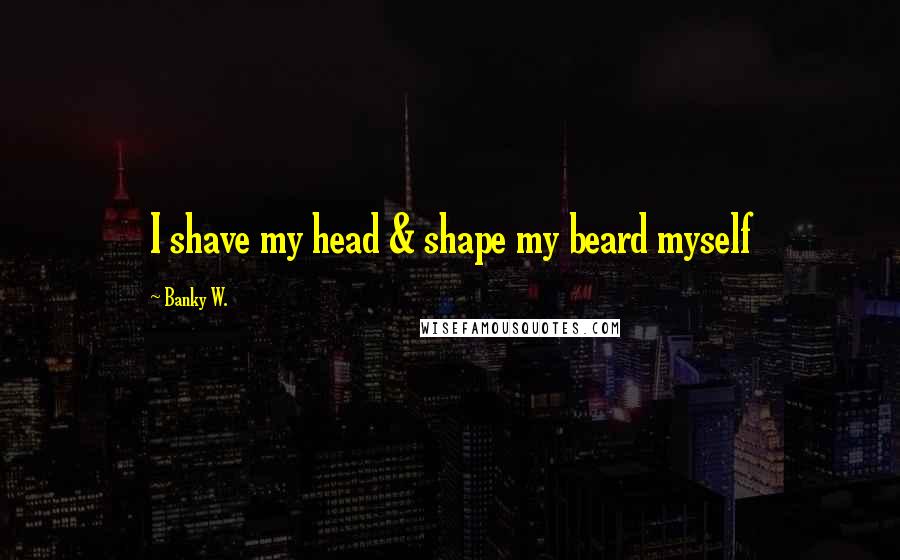 Banky W. Quotes: I shave my head & shape my beard myself