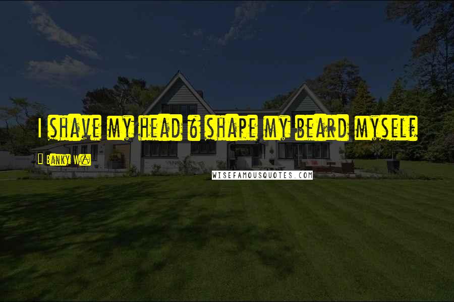 Banky W. Quotes: I shave my head & shape my beard myself