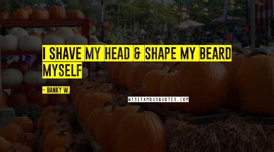 Banky W. Quotes: I shave my head & shape my beard myself