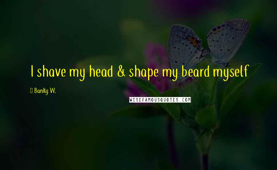 Banky W. Quotes: I shave my head & shape my beard myself