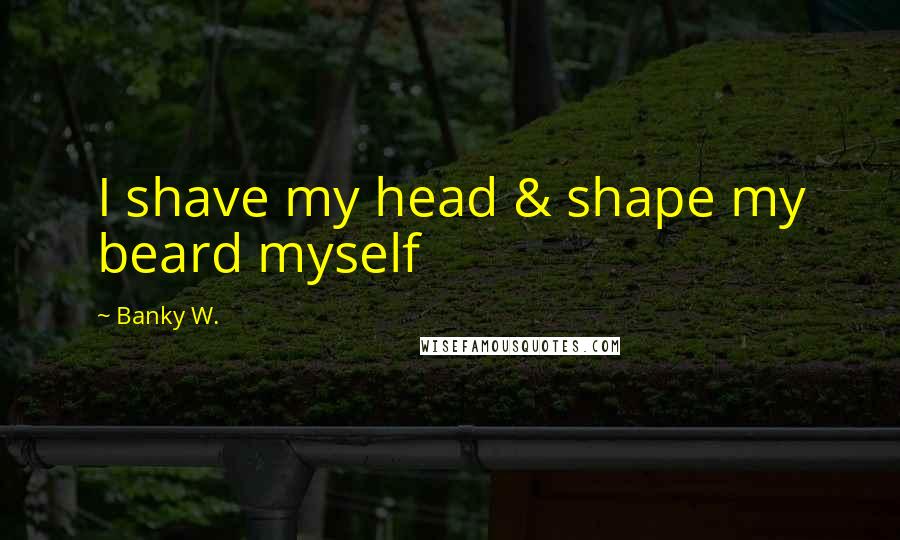 Banky W. Quotes: I shave my head & shape my beard myself