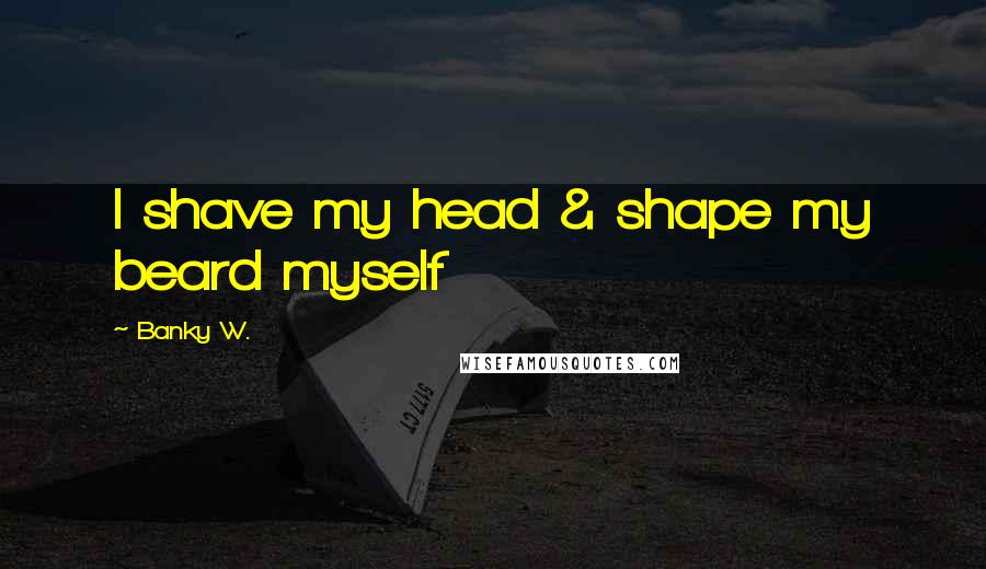 Banky W. Quotes: I shave my head & shape my beard myself