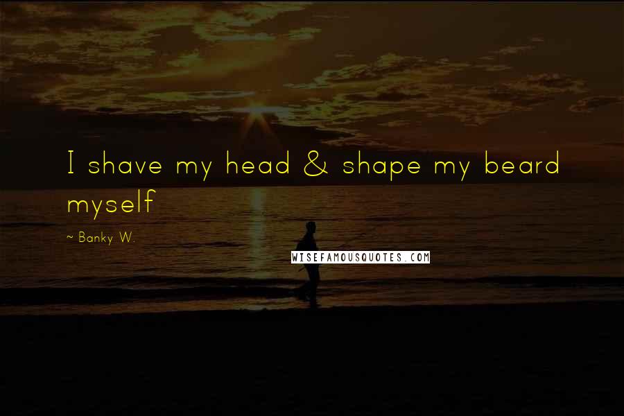 Banky W. Quotes: I shave my head & shape my beard myself