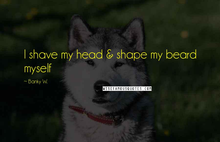 Banky W. Quotes: I shave my head & shape my beard myself