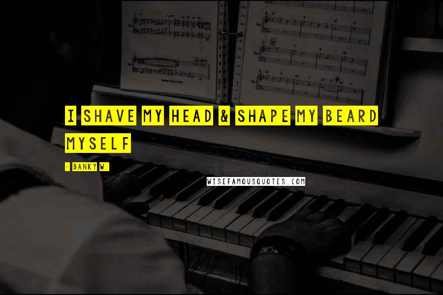 Banky W. Quotes: I shave my head & shape my beard myself