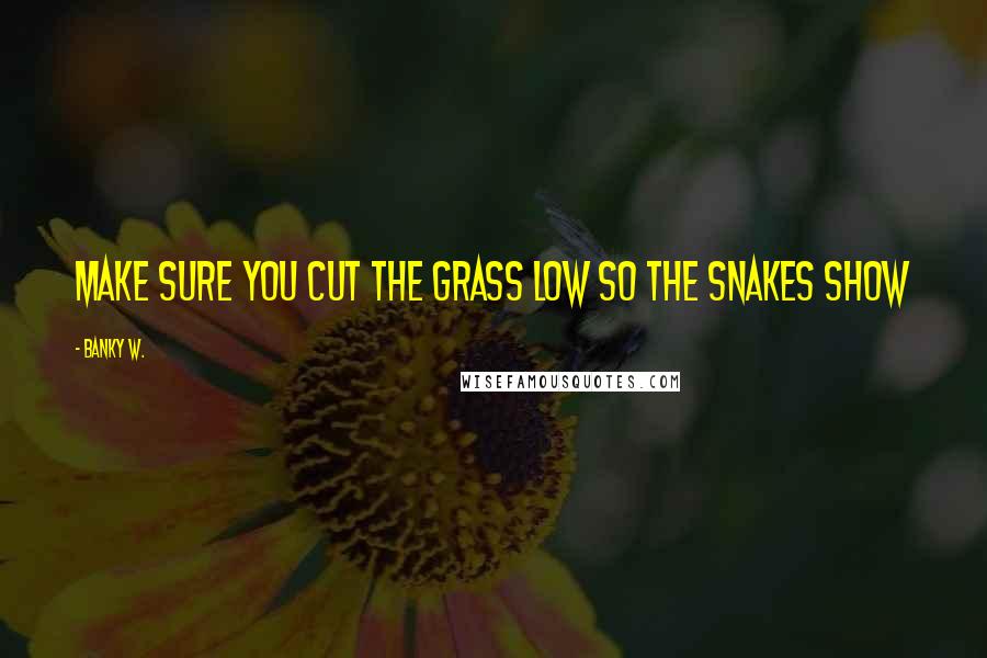 Banky W. Quotes: Make sure you cut the grass low so the snakes show